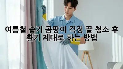 여름철 습기, 곰팡이 걱정 끝! 청소 후 환기 제대로 하는 방법