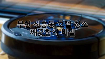 부천 신흥동 호텔 청소, 깨끗함의 비밀! ✨